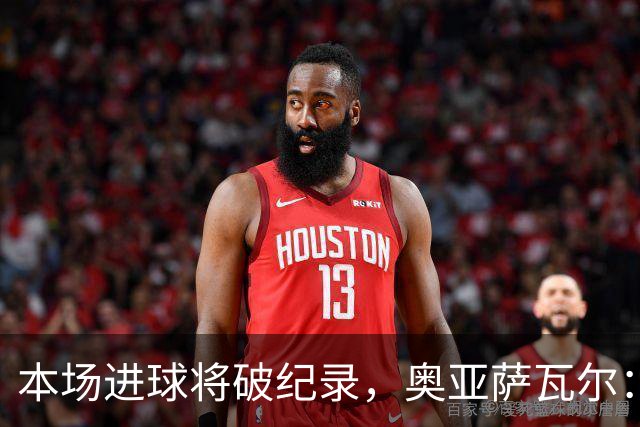 本场进球将破纪录，奥亚萨瓦尔：我愿用不进球换球队胜利